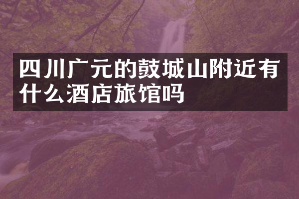 四川广元的鼓城山附近有什么酒店旅馆吗