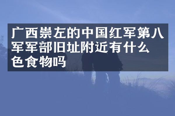 广西崇左的中国红军第八军军部旧址附近有什么特色食物吗