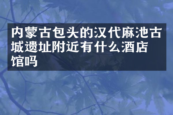 内蒙古包头的汉代麻池古城遗址附近有什么酒店旅馆吗