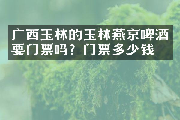 广西玉林的玉林燕京啤酒要门票吗？门票多少钱？