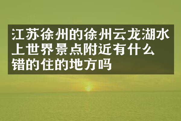 江苏徐州的徐州云龙湖水上世界景点附近有什么不错的住的地方吗