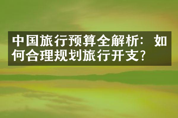 中国旅行预算全解析：如何合理规划旅行开支？