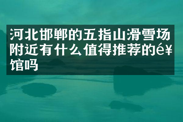 河北邯郸的五指山滑雪场附近有什么值得推荐的饭馆吗
