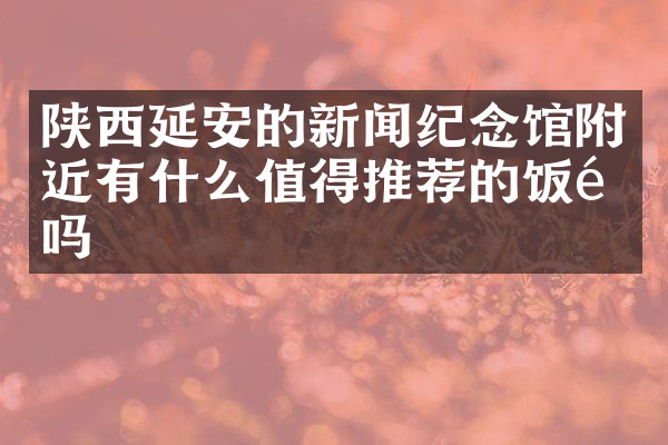 陕西延安的新闻纪念馆附近有什么值得推荐的饭馆吗