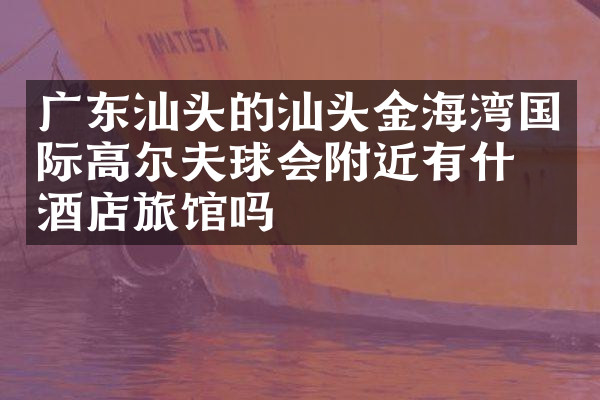 广东汕头的汕头金海湾国际高尔夫球会附近有什么酒店旅馆吗