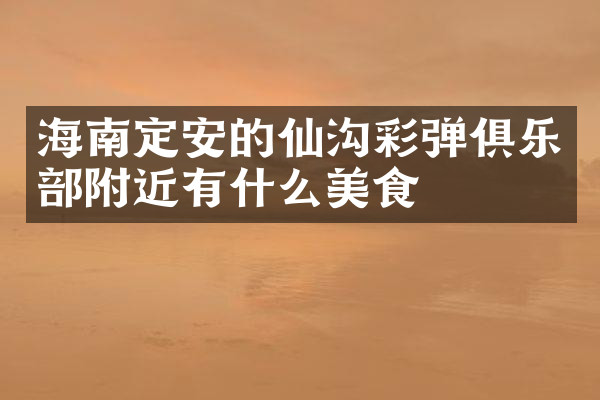 海南定安的仙沟彩弹俱乐部附近有什么美食