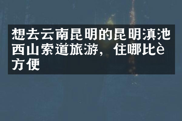 想去云南昆明的昆明滇池西山索道旅游，住哪比较方便