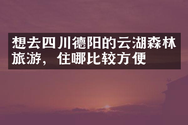 想去四川德阳的云湖森林旅游，住哪比较方便
