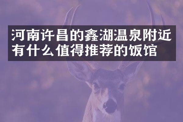 河南许昌的鑫湖温泉附近有什么值得推荐的饭馆吗