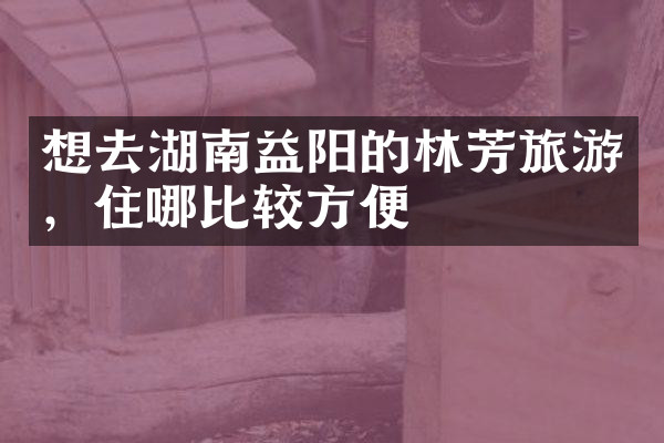 想去湖南益阳的林芳旅游，住哪比较方便