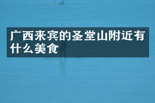 广西来宾的圣堂山附近有什么美食