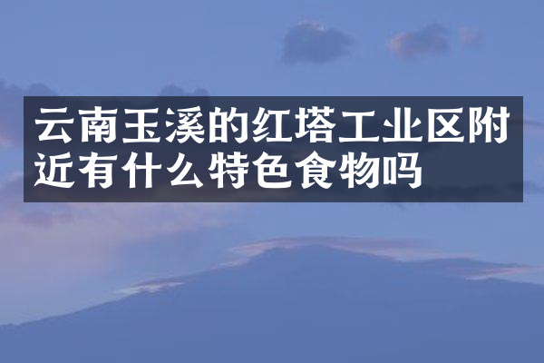 云南玉溪的红塔工业区附近有什么特色食物吗
