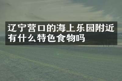 辽宁营口的海上乐园附近有什么特色食物吗