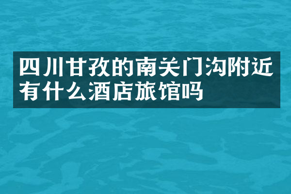 四川甘孜的南关门沟附近有什么酒店旅馆吗