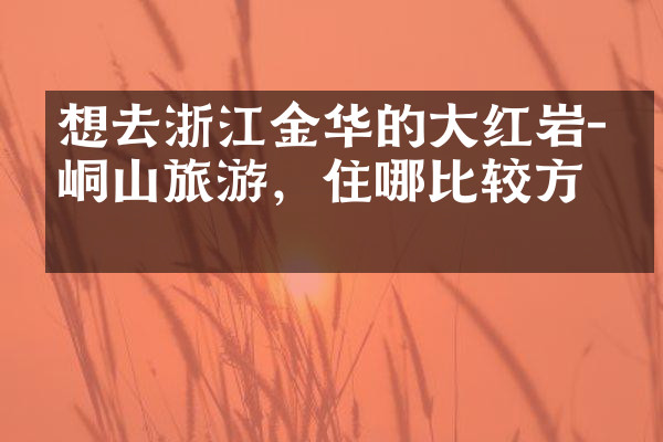 想去浙江金华的大红岩-崆峒山旅游，住哪比较方便