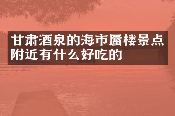 甘肃酒泉的海市蜃楼景点附近有什么好吃的