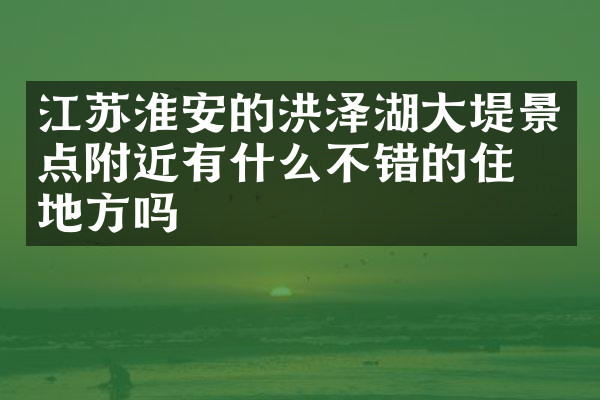 江苏淮安的洪泽湖大堤景点附近有什么不错的住的地方吗