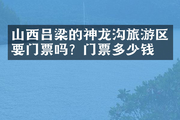 山西吕梁的神龙沟旅游区要门票吗？门票多少钱？