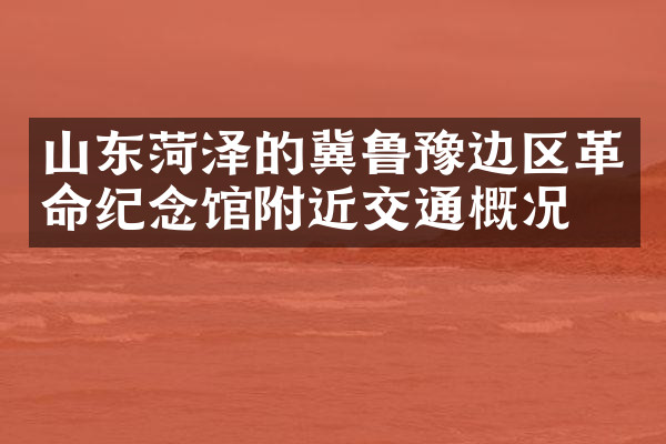 山东菏泽的冀鲁豫边区革命纪念馆附近交通概况