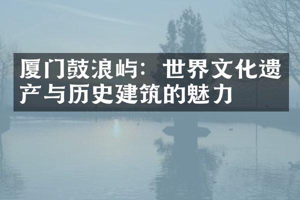 厦门鼓浪屿：世界文化遗产与历史建筑的魅力