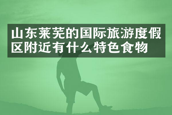 山东莱芜的国际旅游度假区附近有什么特色食物吗