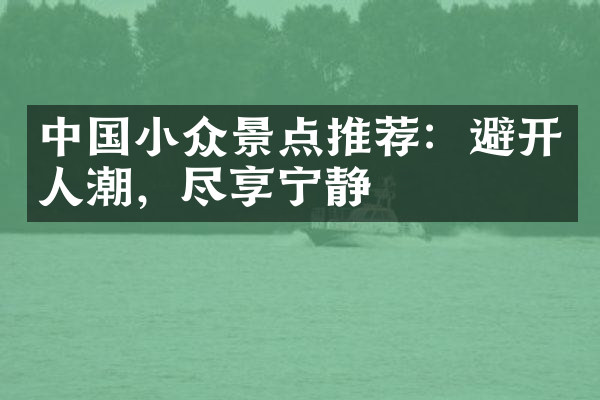 中国小众景点推荐：避开人潮，尽享宁静