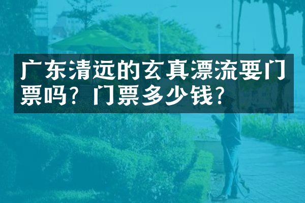 广东清远的玄真漂流要门票吗？门票多少钱？