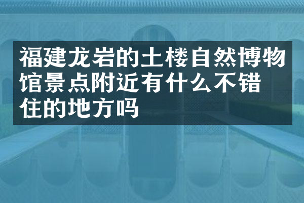 福建龙岩的土楼自然博物馆景点附近有什么不错的住的地方吗
