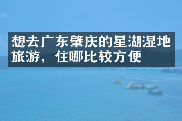想去广东肇庆的星湖湿地旅游，住哪比较方便