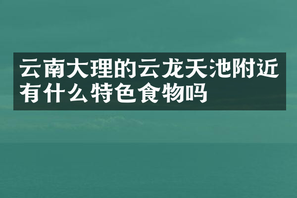 云南大理的云龙天池附近有什么特色食物吗