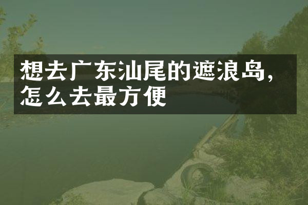 想去广东汕尾的遮浪岛，怎么去最方便