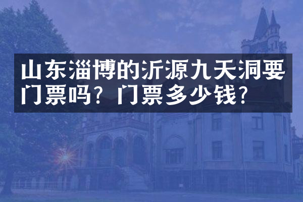山东淄博的沂源九天洞要门票吗？门票多少钱？