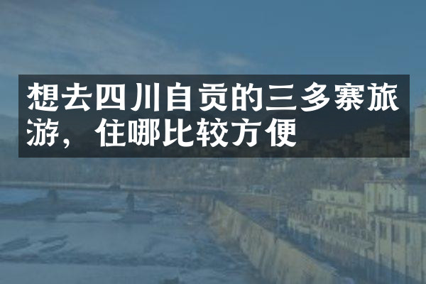 想去四川自贡的三多寨旅游，住哪比较方便