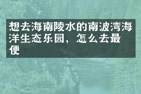 想去海南陵水的南波湾海洋生态乐园，怎么去最方便