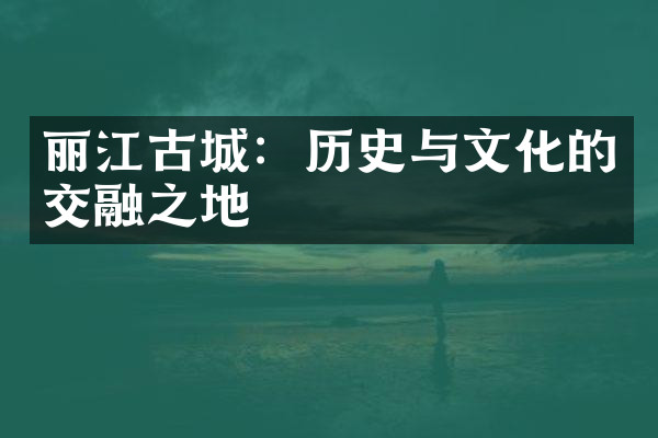 丽江古城：历史与文化的交融之地