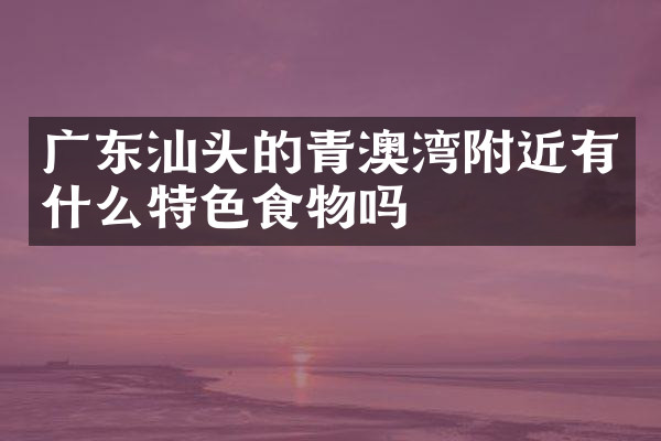 广东汕头的青澳湾附近有什么特色食物吗