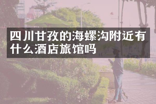 四川甘孜的海螺沟附近有什么酒店旅馆吗