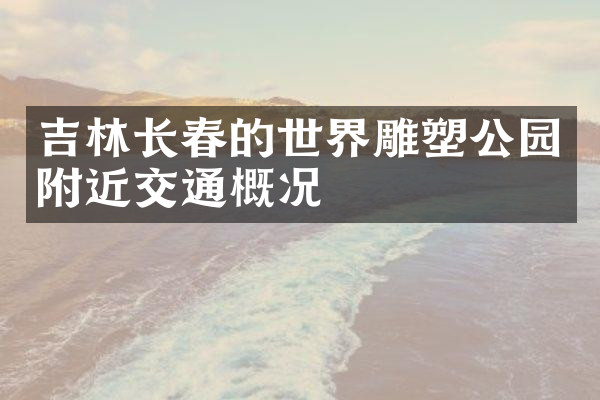 吉林长春的世界雕塑公园附近交通概况