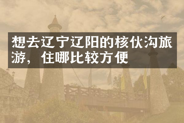 想去辽宁辽阳的核伙沟旅游，住哪比较方便