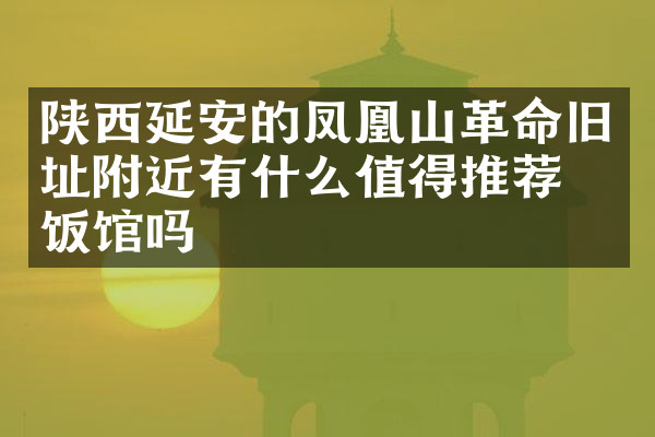 陕西延安的凤凰山革命旧址附近有什么值得推荐的饭馆吗