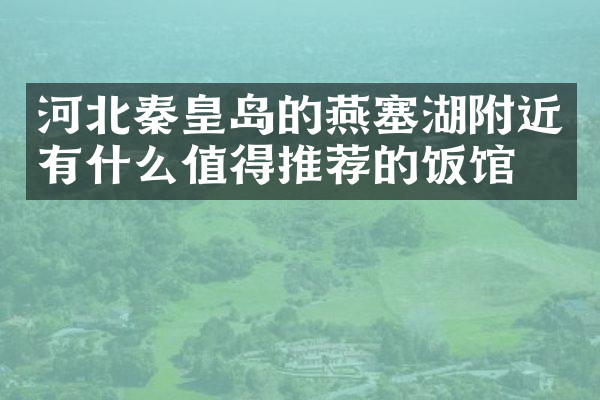 河北秦皇岛的燕塞湖附近有什么值得推荐的饭馆吗