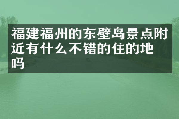 福建福州的东壁岛景点附近有什么不错的住的地方吗