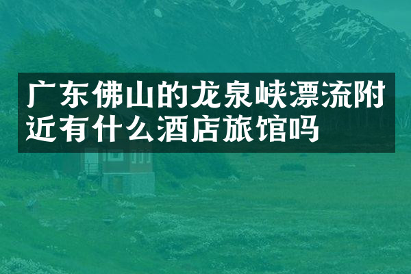 广东佛山的龙泉峡漂流附近有什么酒店旅馆吗