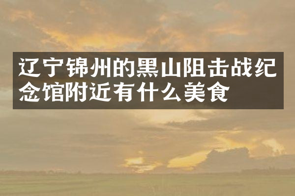 辽宁锦州的黑山阻击战纪念馆附近有什么美食