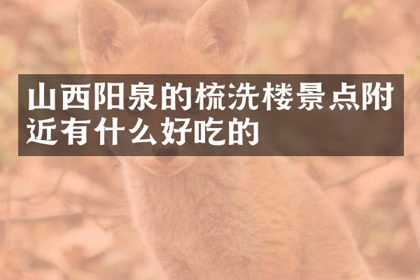山西阳泉的梳洗楼景点附近有什么好吃的