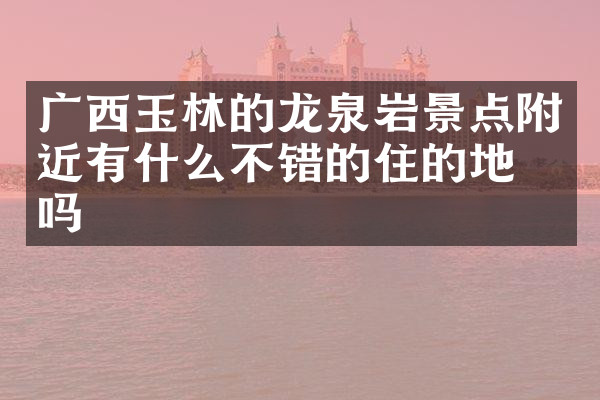 广西玉林的龙泉岩景点附近有什么不错的住的地方吗