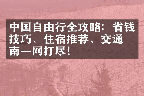 中国自由行全攻略：省钱技巧、住宿推荐、交通指南一网打尽！
