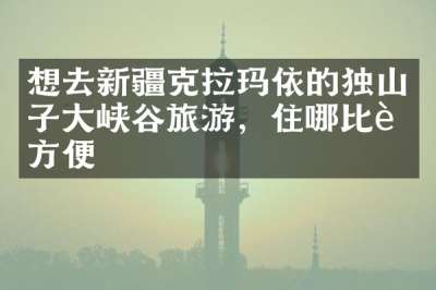 想去新疆克拉玛依的独山子大峡谷旅游，住哪比较方便