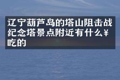 辽宁葫芦岛的塔山阻击战纪念塔景点附近有什么好吃的