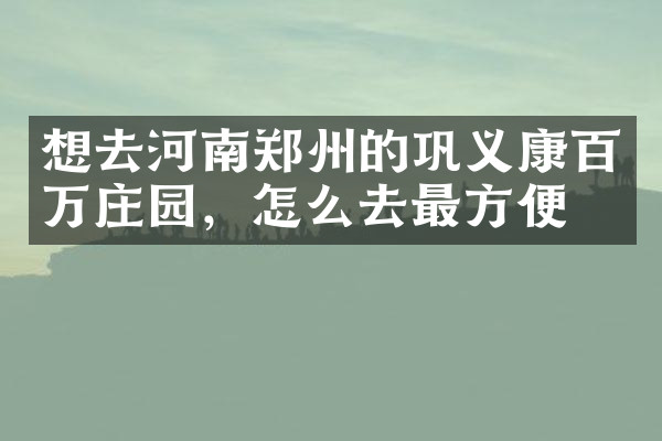 想去河南郑州的巩义康百万庄园，怎么去最方便